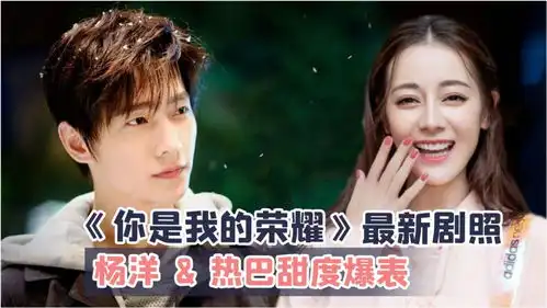 你是我的荣耀最新剧照甜度爆表,杨洋热巴对视空气都甜了