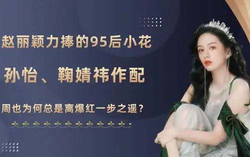 赵丽颖力捧的95后小花,孙怡鞠婧祎作配,周也为何总是离爆红一步之遥
